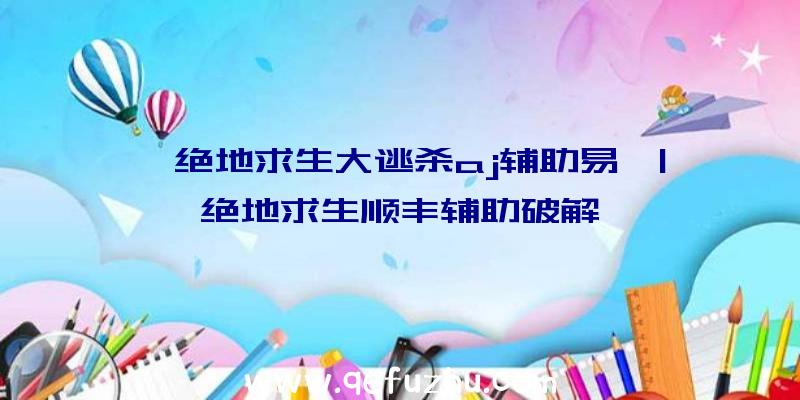 「绝地求生大逃杀aj辅助易」|绝地求生顺丰辅助破解